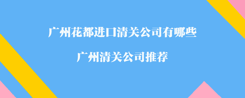 廣州花都進口清關公司有哪些？廣州清關公司推薦