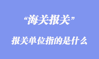 進出口清關流程_報關單位指的是什么