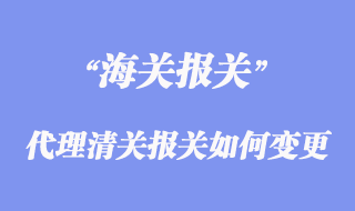 進出口代理清關(guān)報關(guān)如何變更