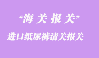 進口紙尿褲清關(guān)報關(guān)手續(xù)流程