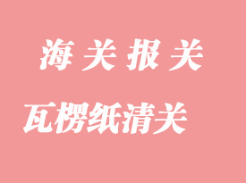 瓦楞紙進口清關(guān)需要注意的問題